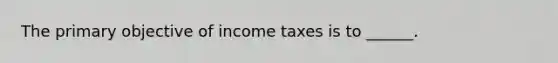 The primary objective of income taxes is to ______.