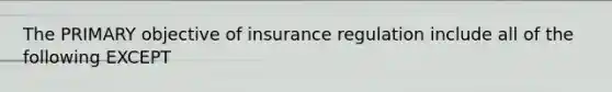 The PRIMARY objective of insurance regulation include all of the following EXCEPT