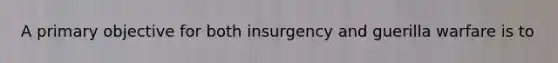 A primary objective for both insurgency and guerilla warfare is to