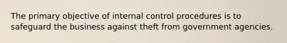 The primary objective of internal control procedures is to safeguard the business against theft from government agencies.