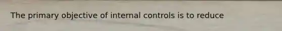 The primary objective of <a href='https://www.questionai.com/knowledge/kjj42owoAP-internal-control' class='anchor-knowledge'>internal control</a>s is to reduce