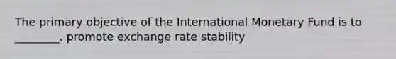 The primary objective of the International Monetary Fund is to ________. promote exchange rate stability