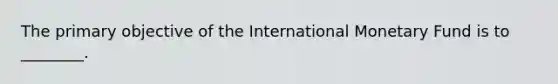 The primary objective of the International Monetary Fund is to ________.