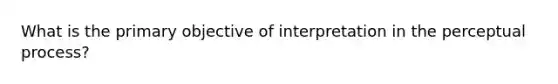 What is the primary objective of interpretation in the perceptual process?