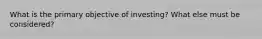 What is the primary objective of investing? What else must be considered?