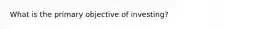 What is the primary objective of investing?