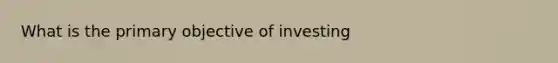 What is the primary objective of investing