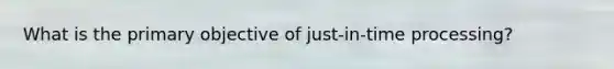 What is the primary objective of just-in-time processing?