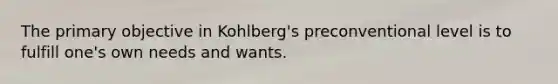 The primary objective in Kohlberg's preconventional level is to fulfill one's own needs and wants.