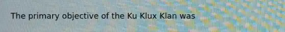 The primary objective of the Ku Klux Klan was