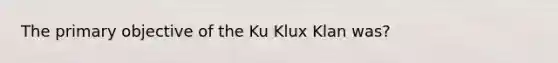 The primary objective of the Ku Klux Klan was?