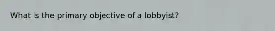 What is the primary objective of a lobbyist?