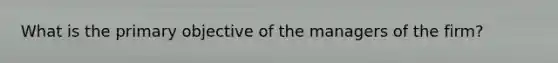 What is the primary objective of the managers of the firm?