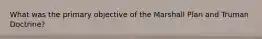 What was the primary objective of the Marshall Plan and Truman Doctrine?