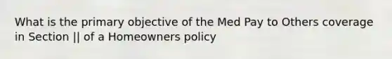 What is the primary objective of the Med Pay to Others coverage in Section || of a Homeowners policy