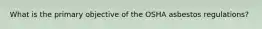 What is the primary objective of the OSHA asbestos regulations?