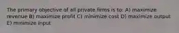 The primary objective of all private firms is to: A) maximize revenue B) maximize profit C) minimize cost D) maximize output E) minimize input