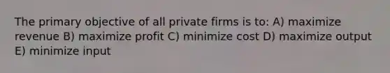 The primary objective of all private firms is to: A) maximize revenue B) maximize profit C) minimize cost D) maximize output E) minimize input