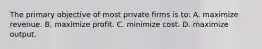 The primary objective of most private firms is to: A. maximize revenue. B. maximize profit. C. minimize cost. D. maximize output.