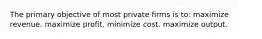 The primary objective of most private firms is to: maximize revenue. maximize profit. minimize cost. maximize output.