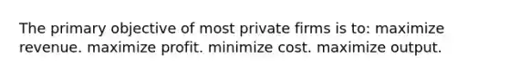 The primary objective of most private firms is to: maximize revenue. maximize profit. minimize cost. maximize output.