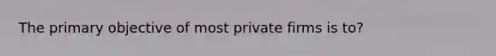 The primary objective of most private firms is to?