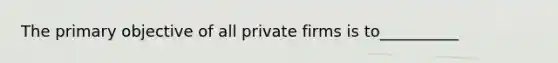 The primary objective of all private firms is to__________