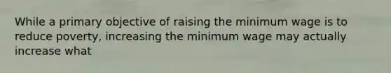 While a primary objective of raising the minimum wage is to reduce poverty, increasing the minimum wage may actually increase what