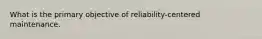 What is the primary objective of reliability-centered maintenance.