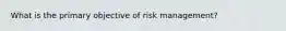 What is the primary objective of risk management?