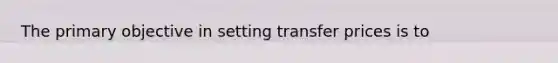 The primary objective in setting transfer prices is to​