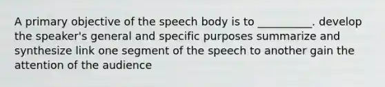 A primary objective of the speech body is to __________. develop the speaker's general and specific purposes summarize and synthesize link one segment of the speech to another gain the attention of the audience