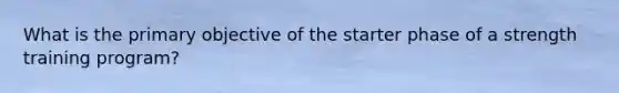 What is the primary objective of the starter phase of a strength training program?