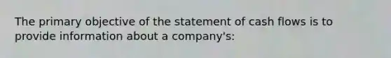 The primary objective of the statement of cash flows is to provide information about a company's: