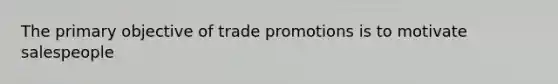 The primary objective of trade promotions is to motivate salespeople