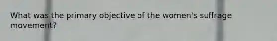 What was the primary objective of the women's suffrage movement?