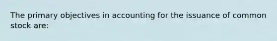 The primary objectives in accounting for the issuance of common stock are: