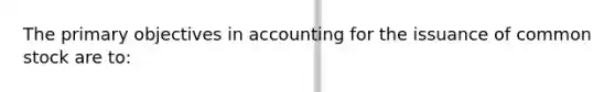 The primary objectives in accounting for the issuance of common stock are to: