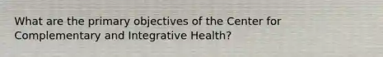 What are the primary objectives of the Center for Complementary and Integrative Health?