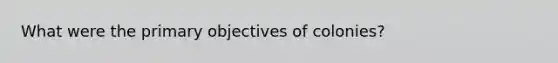 What were the primary objectives of colonies?