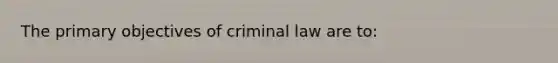 The primary objectives of criminal law are to: