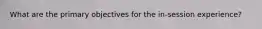 What are the primary objectives for the in-session experience?