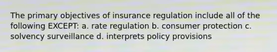 The primary objectives of insurance regulation include all of the following EXCEPT: a. rate regulation b. consumer protection c. solvency surveillance d. interprets policy provisions