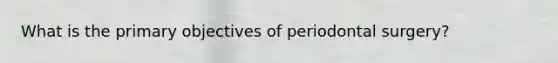 What is the primary objectives of periodontal surgery?