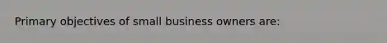 Primary objectives of small business owners are: