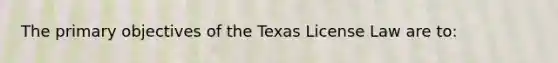 The primary objectives of the Texas License Law are to: