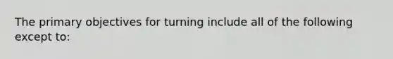 The primary objectives for turning include all of the following except to: