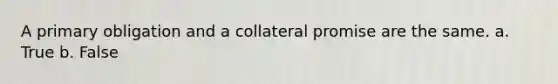 A primary obligation and a collateral promise are the same. a. True b. False