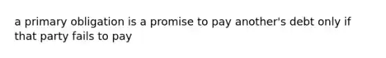 a primary obligation is a promise to pay another's debt only if that party fails to pay