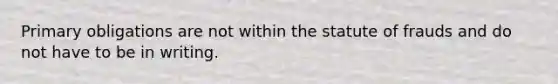 Primary obligations are not within the statute of frauds and do not have to be in writing.